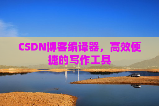 CSDN博客编译器，高效便捷的写作工具