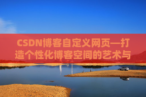 CSDN博客自定义网页—打造个性化博客空间的艺术与技巧